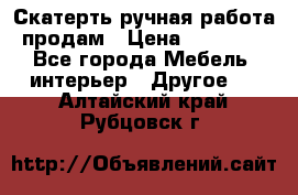 Скатерть ручная работа продам › Цена ­ 10 000 - Все города Мебель, интерьер » Другое   . Алтайский край,Рубцовск г.